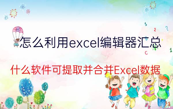 怎么利用excel编辑器汇总 什么软件可提取并合并Excel数据？